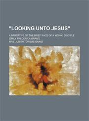 "Looking unto Jesus"; a narrative of the brief race of a young disciple [Emily Frederica Grant].,1151731811,9781151731814