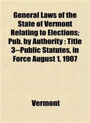 General Laws of the State of Vermont Relating to Elections; Pub. by Authority Title 3--Public Statutes, in Force August 1, 1907,1152756117,9781152756113