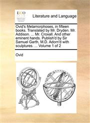 Ovid's Metamorphoses, in fifteen books. Translated by Mr. Dryden. Mr. Addison. ... Mr. Croxall. And other eminent hands. Publish'd by Sir Samuel Garth, M.D. Adorn'd with sculptures. ...  Volume 1 of 2,1170818218,9781170818213