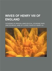 Wives of Henry VIII of England Catherine of Aragon, Anne Boleyn, Catherine Parr, Jane Seymour, Anne of Cleves, Wives of Henry VIII,1234600609,9781234600600