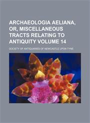 Archaeologia aeliana, or, Miscellaneous tracts relating to antiquity Volume 14,1153851385,9781153851381