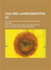 Aus vier Jahrhunderten (2); Mittheilungen aus dem Haupt-Staatsarchive zu Dresden,1235003051,9781235003059