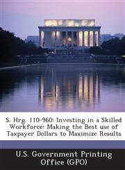S. Hrg. 110-960 Investing in a Skilled Workforce: Making the Best Use of Taxpayer Dollars to Maximize Results,1294027093,9781294027096