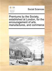 Premiums by the Society, established at London, for the encouragement of arts, manufactures, and commerce,1170257348,9781170257340