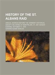 History of the St. Albans raid; Annual address before the Vermont Historical Society delivered at Montpelier, Vt., on Tuesday evening, October 17, 1876,1154577791,9781154577792