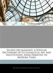 Sacred Archæology A Popular Dictionary of Ecclesiastical Art and Institutions, from Primitive to Modern Times,1145342744,9781145342743