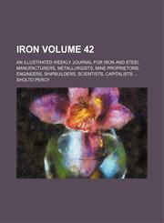 Iron Volume 42 ; An illustrated weekly journal for iron and steel manufacturers, metallurgists, mine proprietors, engineers, shipbuilders, scientists, capitalists ...,1130420590,9781130420593