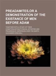 Preadamites, or a Demonstration of the Existance of Men Before Adam; Together with a Study of Their Condition, Antiquity, Racial Affinities and Progre,1235809471,9781235809477