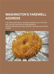 Washington's farewell address; the proclamation of Jackson against nullification, and the Declaration of Independence,1458949281,9781458949288