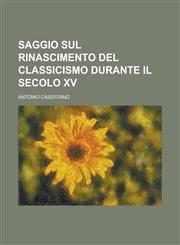 Saggio Sul Rinascimento del Classicismo Durante Il Secolo XV,1234109867,9781234109868