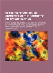 Hearings Before House Committee of the Committee on Appropriations,1150110139,9781150110139
