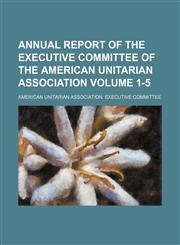Annual report of the Executive Committee of the American Unitarian Association Volume 1-5,1154075257,9781154075250