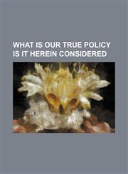 what is our true policy is it herein considered,1151676578,9781151676573