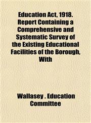 Education Act, 1918. Report Containing a Comprehensive and Systematic Survey of the Existing Educational Facilities of the Borough, With,1152527568,9781152527560