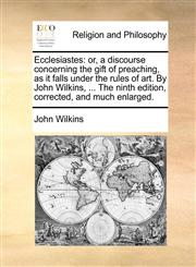 Ecclesiastes or, a discourse concerning the gift of preaching, as it falls under the rules of art. By John Wilkins, ... The ninth edition, corrected, and much enlarged.,1170945015,9781170945018