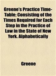 Greene's Practice Time-Table; Consisting of the Times Required for Each Step in the Practice of Law in the State of New York. Alphabetically,1152274481,9781152274488
