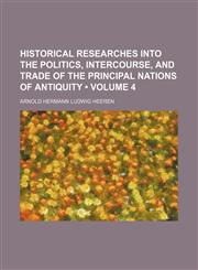 Historical Researches Into the Politics, Intercourse, and Trade of the Principal Nations of Antiquity (Volume 4),1150145404,9781150145407