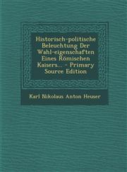 Historisch-Politische Beleuchtung Der Wahl-Eigenschaften Eines Romischen Kaisers... - Primary Source Edition,1293482935,9781293482933