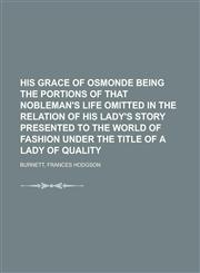 His Grace of Osmonde Being the Portions of That Nobleman's Life Omitted in the Relation of His Lady's Story Presented to the World of Fashion Under Th,1443217123,9781443217125