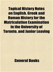 Topical History Notes on English, Greek and Roman History for the Matriculation Examination in the University of Toronto, and Junior Leaving,1153241781,9781153241786