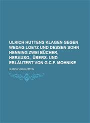 Ulrich Huttens Klagen gegen Wedag Loetz und dessen Sohn Henning zwei Bücher, herausg., übers. und erläutert von G.C.F. Mohnike,1230121587,9781230121581