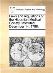 Laws and regulations of the Hibernian Medical Society. Instituted December 14, 1786.,1170685390,9781170685396