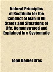 Natural Principles of Rectitude for the Conduct of Man in All States and Situations of Life; Demonstrated and Explained in a Systematic,1152432400,9781152432406