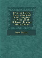 Divine and Moral Songs, Attempted in Easy Language, for the Use of Children - Primary Source Edition,1293764531,9781293764534