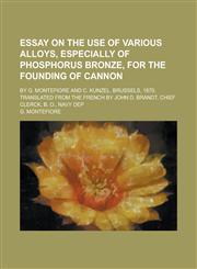 Essay on the Use of Various Alloys, Especially of Phosphorus Bronze, for the Founding of Cannon; By G. Montefiore and C. Kunzel. Brussels, 1870. Trans,1234151073,9781234151072