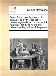 Forms for proceedings on such seizures, as by the late act for preventing frauds, &c. in the publick revenues, are to be heard and determined by justices of the peace.,1170279422,9781170279427