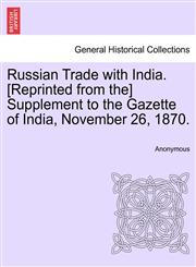 Russian Trade with India. [Reprinted from the] Supplement to the Gazette of India, November 26, 1870.,124105620X,9781241056209