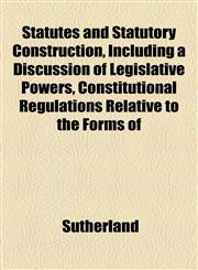 Statutes and Statutory Construction, Including a Discussion of Legislative Powers, Constitutional Regulations Relative to the Forms of,1152181092,9781152181090