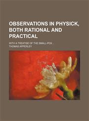 Observations in Physick, Both Rational and Practical; With a Treatise of the Small-Pox,1150275987,9781150275982