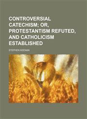 Controversial Catechism; Or, Protestantism Refuted, and Catholicism Established,1236645405,9781236645401