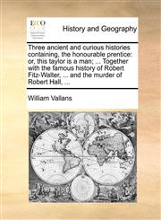 Three ancient and curious histories containing, the honourable prentice or, this taylor is a man; ... Together with the famous history of Robert Fitz-Walter, ... and the murder of Robert Hall, ...,117084832X,9781170848326