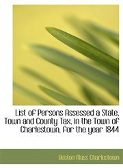 List of Persons Assessed a State, Town and County Tax, in the Town of Charlestown, for the year 1844,1116942968,9781116942965
