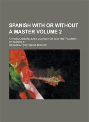 Spanish with or without a master; a thorough and easy course for self-instruction or schools Volume 2,1230184325,9781230184326
