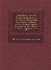 House Hints; A Practical Treatise Describing Every Essential Detail Pertaining to Site, Location, Arrangements, Construction, Plastering, Heating, Plu,1287637930,9781287637936