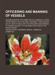 Officering and Manning of Vessels; Hearings Before the Committee on Commerce, United States Senate, Sixty-Second Congress, Third Session, on H.r. 23676 to Regulate the Officering and Manning of Vessels Subject to the Inspection Laws of the United States,1151140074,9781151140074