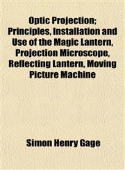 Optic Projection; Principles, Installation and Use of the Magic Lantern, Projection Microscope, Reflecting Lantern, Moving Picture Machine,1152866745,9781152866744