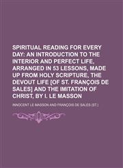 Spiritual reading for every day;  an introduction to the interior and perfect life, arranged in 53 lessons, made up from holy Scripture, the Devout life [of st. François de Sales] and the Imitation of Christ, by I. Le Masson,1150955317,9781150955310