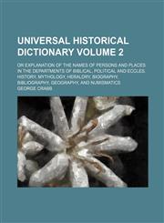 Universal historical dictionary Volume 2 ; or explanation of the names of persons and places in the departments of biblical, political and eccles. history, mythology, heraldry, biography, bibliography, geography, and numismatics,1130432785,9781130432787