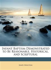 Infant Baptism Demonstrated to Be Reasonable, Historical, and Scriptural,1146883013,9781146883016