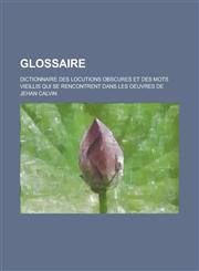 Glossaire; Dictionnaire Des Locutions Obscures Et Des Mots Vieillis Qui Se Rencontrent Dans Les Oeuvres de Jehan Calvin,115355271X,9781153552714
