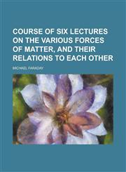 Course of six lectures on the various forces of matter, and their relations to each other,1234218097,9781234218096