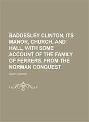 Baddesley Clinton, Its Manor, Church, and Hall, With Some Account of the Family of Ferrers, From the Norman Conquest,115002464X,9781150024641