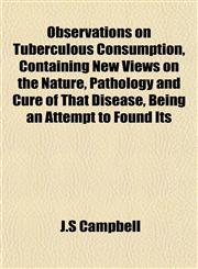 Observations on Tuberculous Consumption, Containing New Views on the Nature, Pathology and Cure of That Disease, Being an Attempt to Found Its,1151760137,9781151760135