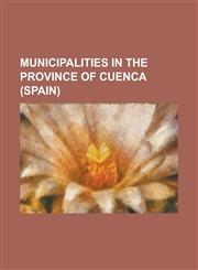 Municipalities in the Province of Cuenca (Spain) ABIA de La Obispalia, Alarcon, Albaladejo del Cuende, Albalate de Las Nogueras, Albendea, Alcala de,1156563100,9781156563106