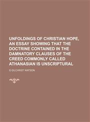 Unfoldings of Christian hope, an essay showing that the doctrine contained in the damnatory clauses of the creed commonly called Athanasian is unscriptural,1151604194,9781151604194