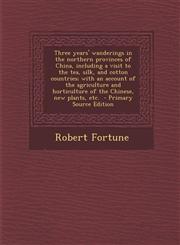 Three years' wanderings in the northern provinces of China, including a visit to the tea, silk, and cotton countries; with an account of the agriculture and horticulture of the Chinese, new plants, etc.  - Primary Source Edition,1295810530,9781295810536